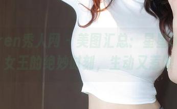 Xiuren秀人网 – 美图汇总：星星baby女王的绝妙时刻，生动又惹眼